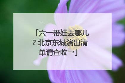 六一带娃去哪儿？北京东城演出清单请查收→